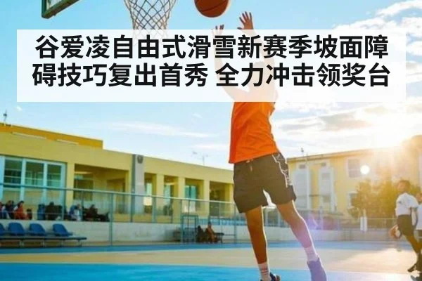 谷爱凌自由式滑雪新赛季坡面障碍技巧复出首秀 全力冲击领奖台