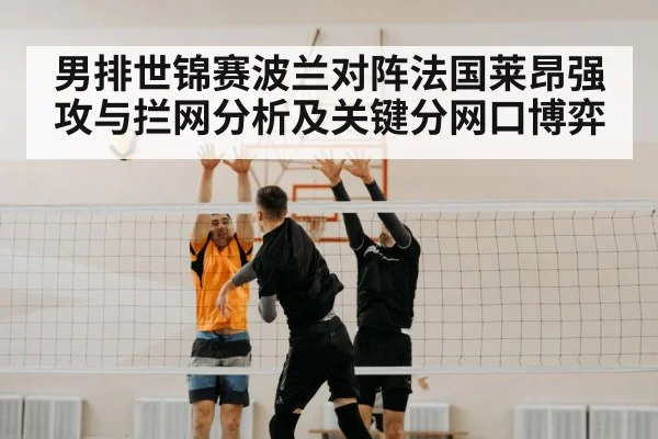 男排世锦赛波兰对阵法国莱昂强攻与拦网分析及关键分网口博弈