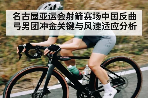 名古屋亚运会射箭赛场中国反曲弓男团冲金关键与风速适应分析