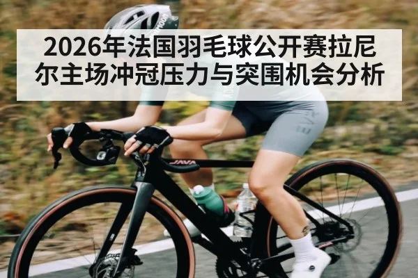 2026年法国羽毛球公开赛拉尼尔主场冲冠压力与突围机会分析