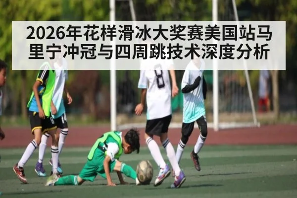2026年花样滑冰大奖赛美国站马里宁冲冠与四周跳技术深度分析