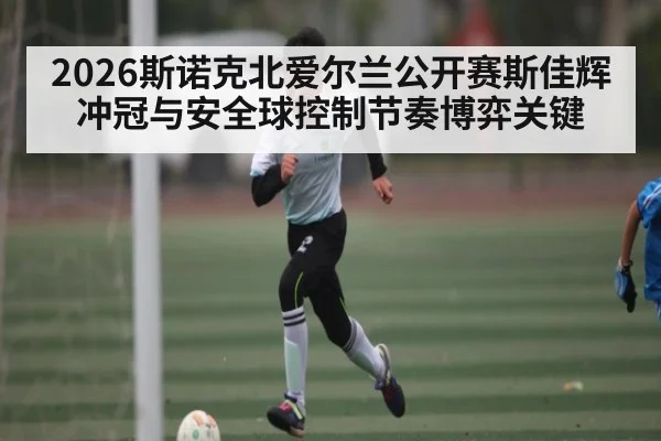2026斯诺克北爱尔兰公开赛斯佳辉冲冠与安全球控制节奏博弈关键
